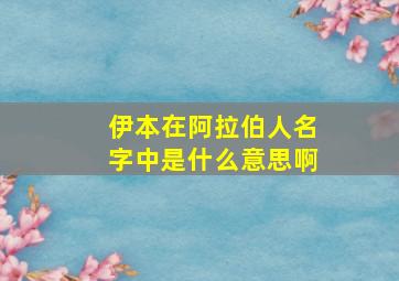 伊本在阿拉伯人名字中是什么意思啊