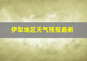 伊犁地区天气预报最新