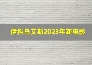 伊科乌艾斯2023年新电影