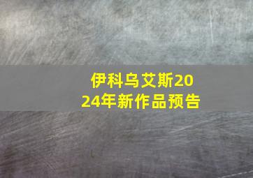 伊科乌艾斯2024年新作品预告