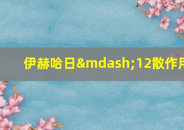 伊赫哈日—12散作用