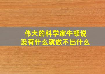 伟大的科学家牛顿说没有什么就做不出什么