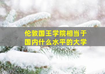 伦敦国王学院相当于国内什么水平的大学