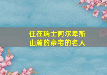 住在瑞士阿尔卑斯山麓的豪宅的名人