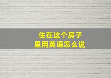 住在这个房子里用英语怎么说