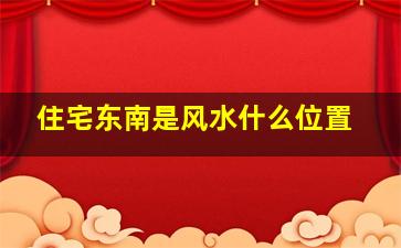 住宅东南是风水什么位置