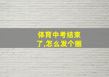 体育中考结束了,怎么发个圈