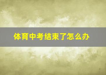 体育中考结束了怎么办