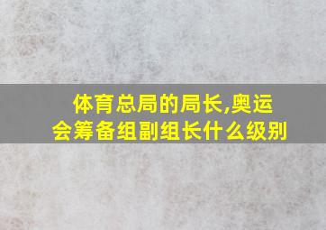 体育总局的局长,奥运会筹备组副组长什么级别