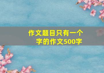 作文题目只有一个字的作文500字