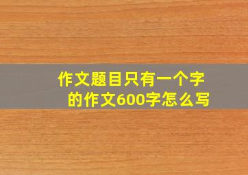 作文题目只有一个字的作文600字怎么写