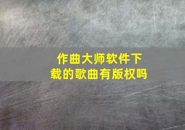 作曲大师软件下载的歌曲有版权吗