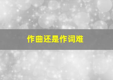 作曲还是作词难