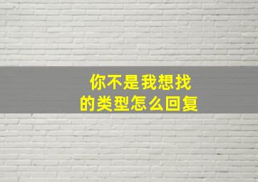 你不是我想找的类型怎么回复