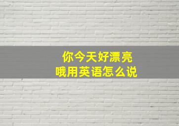 你今天好漂亮哦用英语怎么说