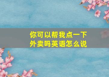 你可以帮我点一下外卖吗英语怎么说