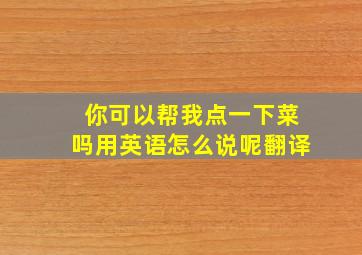 你可以帮我点一下菜吗用英语怎么说呢翻译