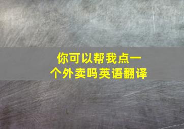 你可以帮我点一个外卖吗英语翻译