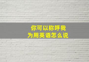 你可以称呼我为用英语怎么说