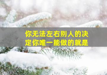 你无法左右别人的决定你唯一能做的就是