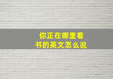 你正在哪里看书的英文怎么说