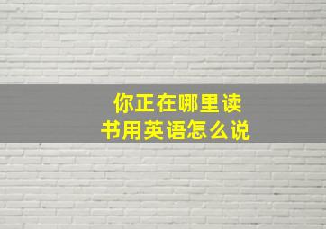 你正在哪里读书用英语怎么说