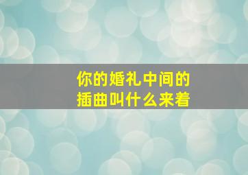 你的婚礼中间的插曲叫什么来着