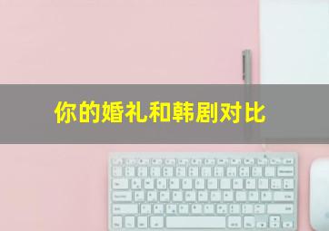 你的婚礼和韩剧对比