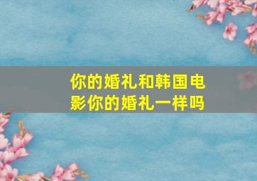 你的婚礼和韩国电影你的婚礼一样吗