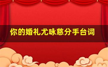 你的婚礼尤咏慈分手台词