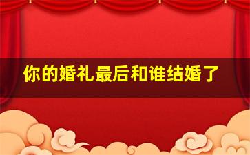 你的婚礼最后和谁结婚了