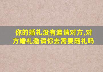 你的婚礼没有邀请对方,对方婚礼邀请你去需要随礼吗