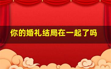 你的婚礼结局在一起了吗