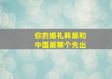 你的婚礼韩版和中国版哪个先出