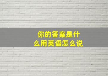 你的答案是什么用英语怎么说