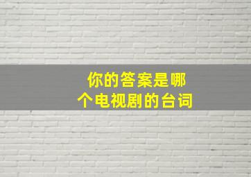 你的答案是哪个电视剧的台词