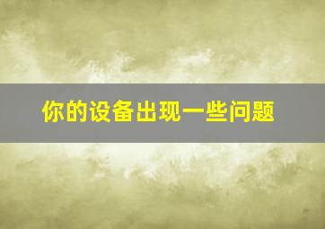 你的设备出现一些问题