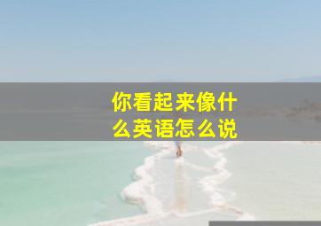 你看起来像什么英语怎么说