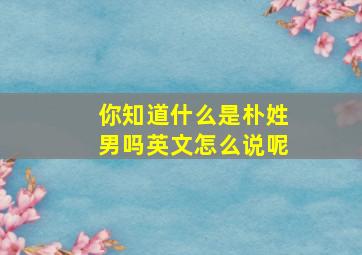 你知道什么是朴姓男吗英文怎么说呢