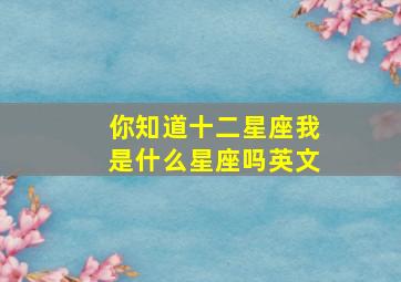 你知道十二星座我是什么星座吗英文