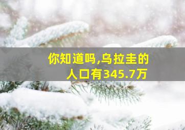 你知道吗,乌拉圭的人口有345.7万