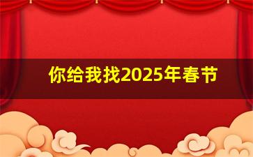 你给我找2025年春节