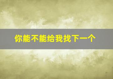 你能不能给我找下一个