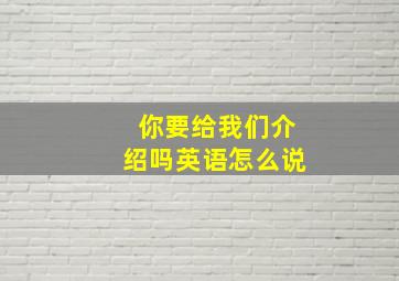 你要给我们介绍吗英语怎么说