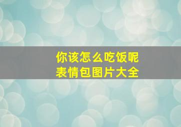 你该怎么吃饭呢表情包图片大全