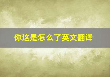 你这是怎么了英文翻译