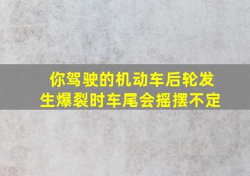 你驾驶的机动车后轮发生爆裂时车尾会摇摆不定