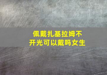 佩戴扎基拉姆不开光可以戴吗女生