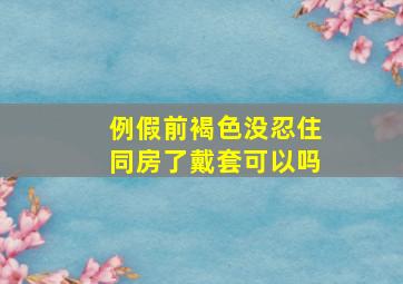 例假前褐色没忍住同房了戴套可以吗