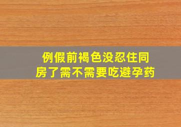 例假前褐色没忍住同房了需不需要吃避孕药